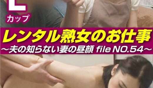 レンタル熟女のお仕事～夫の知らない妻の裏の顔 file NO.54～